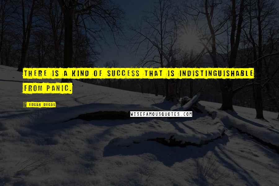 Edgar Degas quotes: There is a kind of success that is indistinguishable from panic.