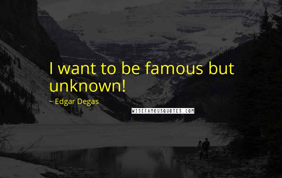 Edgar Degas quotes: I want to be famous but unknown!
