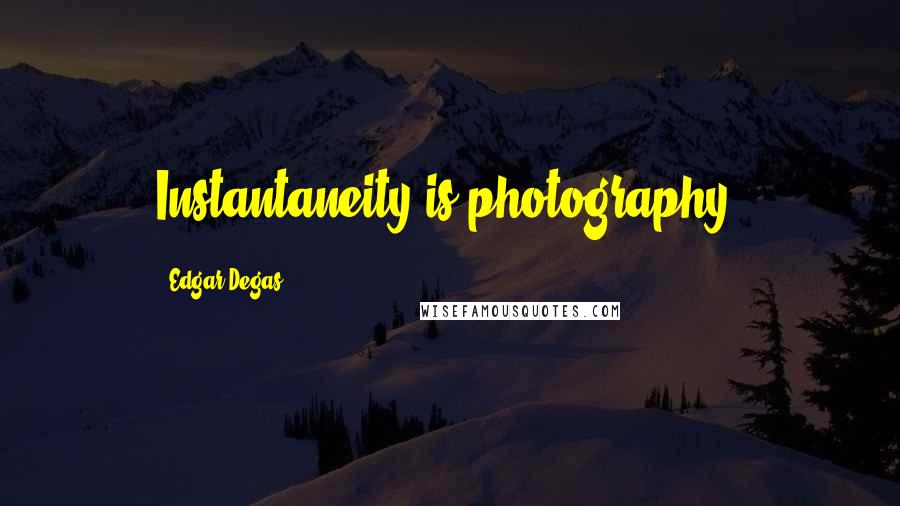 Edgar Degas quotes: Instantaneity is photography.