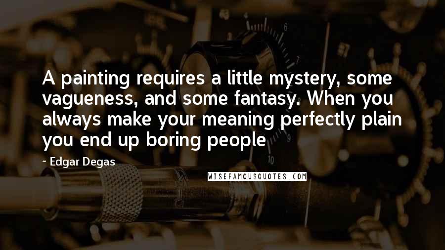 Edgar Degas quotes: A painting requires a little mystery, some vagueness, and some fantasy. When you always make your meaning perfectly plain you end up boring people