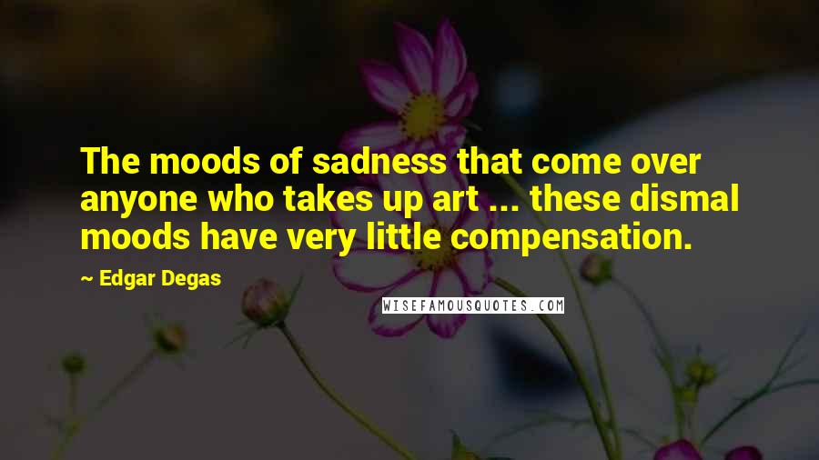 Edgar Degas quotes: The moods of sadness that come over anyone who takes up art ... these dismal moods have very little compensation. Edgar Degas quotes: The moods of sadness that come over anyone who takes up art ... these dismal moods have very little compensation.