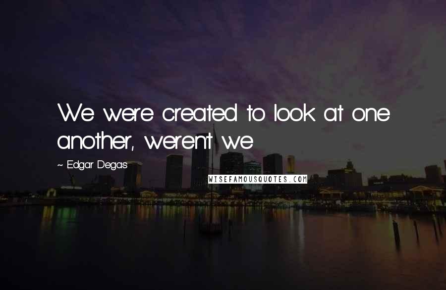 Edgar Degas quotes: We were created to look at one another, weren't we