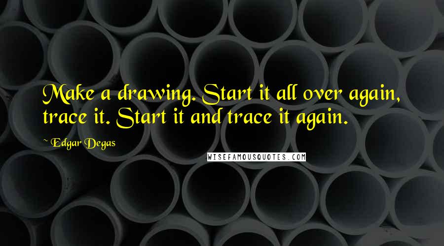 Edgar Degas quotes: Make a drawing. Start it all over again, trace it. Start it and trace it again.