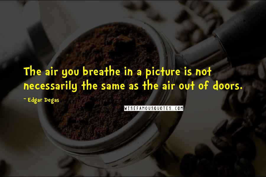 Edgar Degas quotes: The air you breathe in a picture is not necessarily the same as the air out of doors.