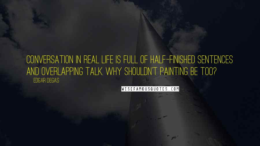 Edgar Degas quotes: Conversation in real life is full of half-finished sentences and overlapping talk. Why shouldn't painting be too? Edgar Degas quotes: Conversation in real life is full of half-finished sentences and overlapping talk. Why shouldn't painting be too?