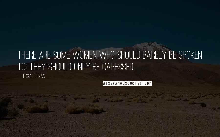 Edgar Degas quotes: There are some women who should barely be spoken to; they should only be caressed.