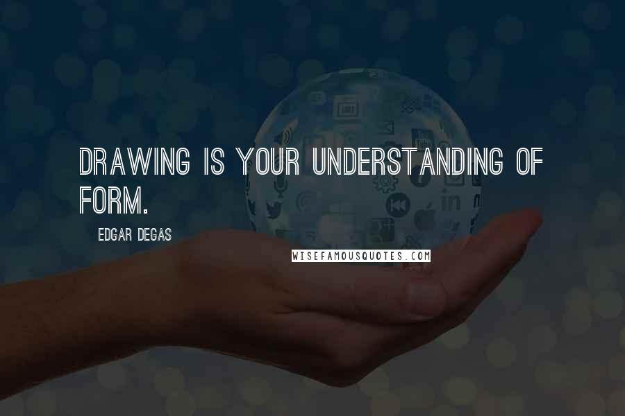 Edgar Degas quotes: Drawing is your understanding of form.