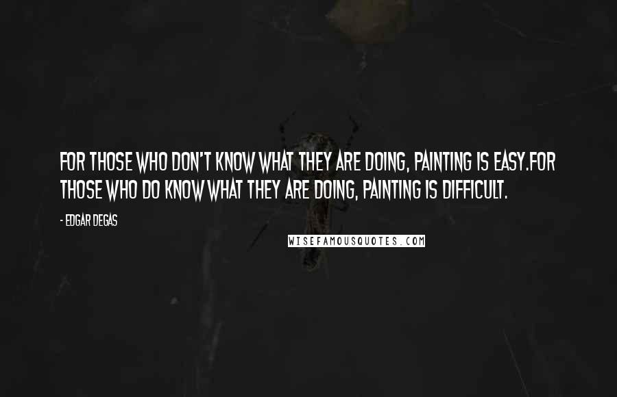 Edgar Degas quotes: For those who don't know what they are doing, painting is easy.For those who do know what they are doing, painting is difficult.
