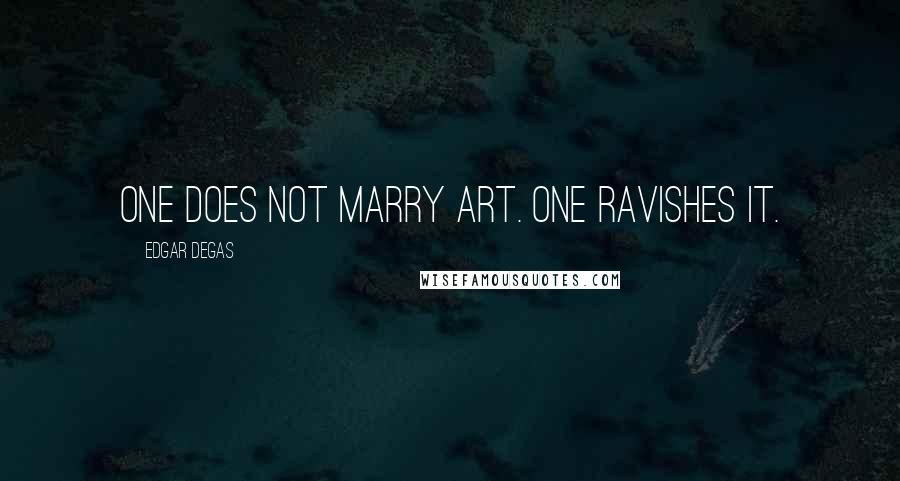 Edgar Degas quotes: One does not marry art. One ravishes it.