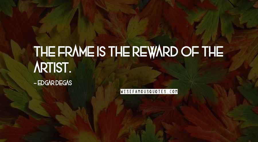 Edgar Degas quotes: The frame is the reward of the artist.