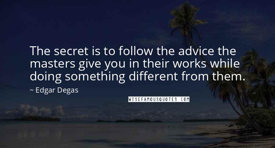 Edgar Degas quotes: The secret is to follow the advice the masters give you in their works while doing something different from them.