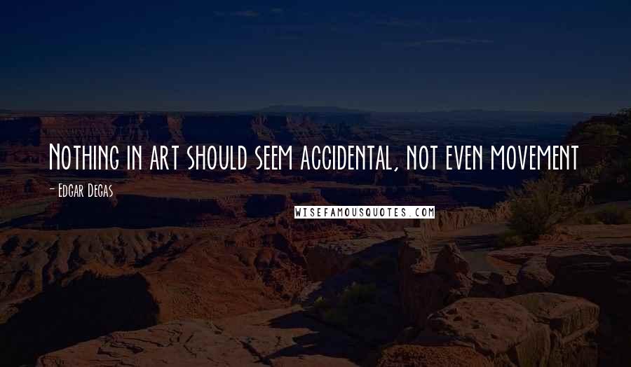 Edgar Degas quotes: Nothing in art should seem accidental, not even movement