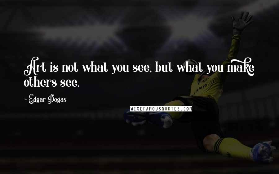 Edgar Degas quotes: Art is not what you see, but what you make others see.