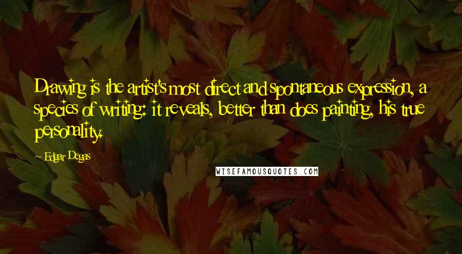 Edgar Degas quotes: Drawing is the artist's most direct and spontaneous expression, a species of writing: it reveals, better than does painting, his true personality.