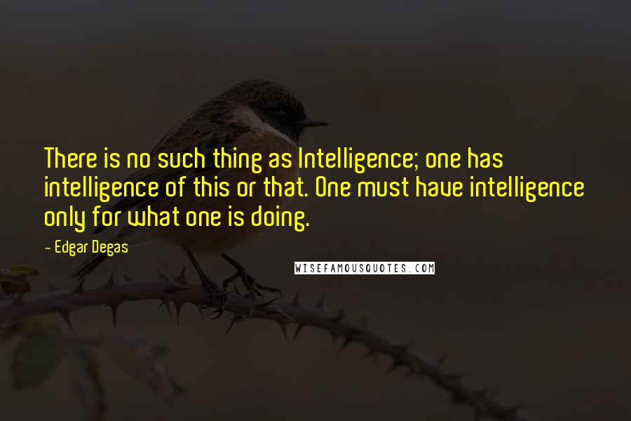 Edgar Degas quotes: There is no such thing as Intelligence; one has intelligence of this or that. One must have intelligence only for what one is doing.