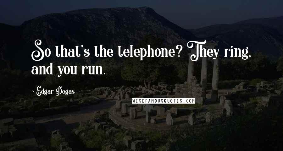 Edgar Degas quotes: So that's the telephone? They ring, and you run.