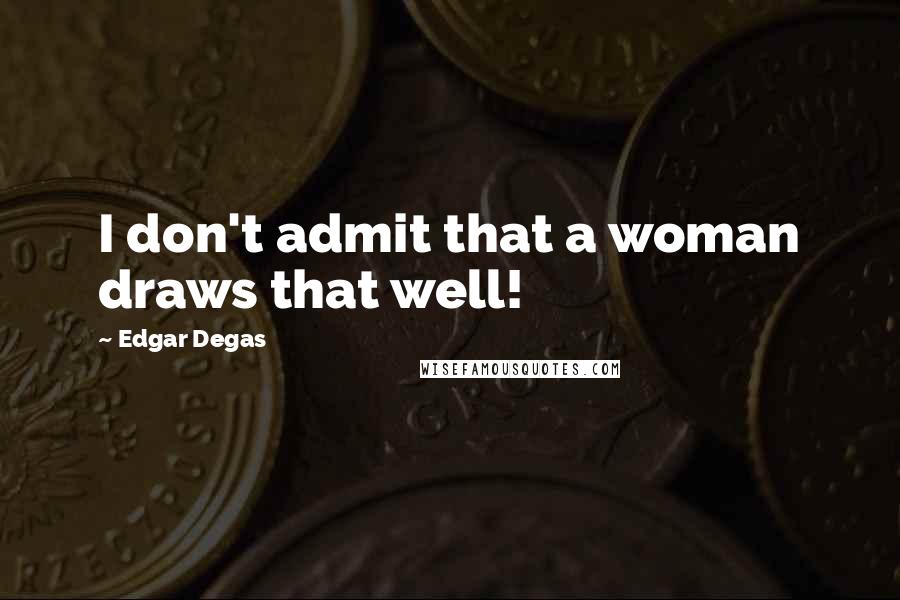 Edgar Degas quotes: I don't admit that a woman draws that well!