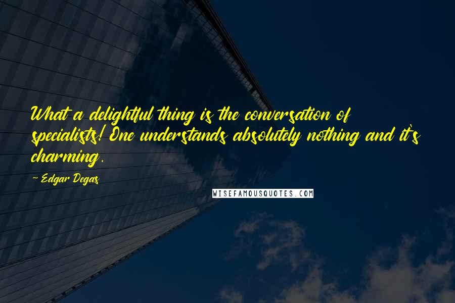 Edgar Degas quotes: What a delightful thing is the conversation of specialists! One understands absolutely nothing and it's charming.