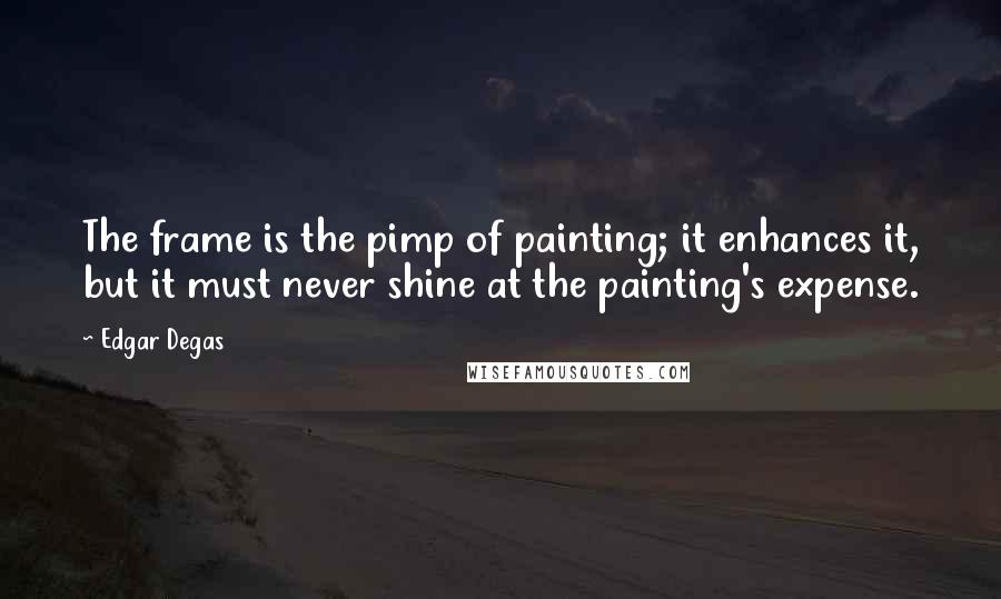 Edgar Degas quotes: The frame is the pimp of painting; it enhances it, but it must never shine at the painting's expense.