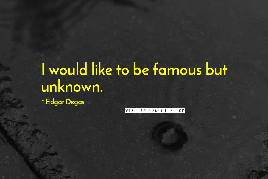 Edgar Degas quotes: I would like to be famous but unknown.