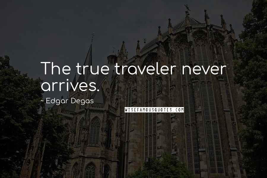 Edgar Degas quotes: The true traveler never arrives.