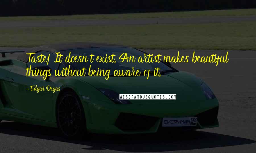 Edgar Degas quotes: Taste! It doesn't exist. An artist makes beautiful things without being aware of it.