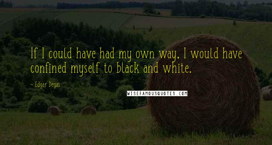 Edgar Degas quotes: If I could have had my own way, I would have confined myself to black and white.