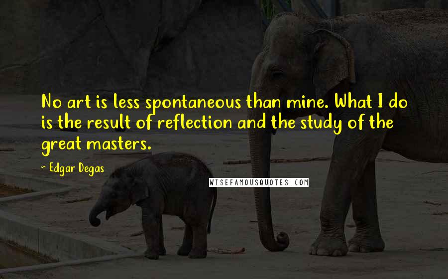 Edgar Degas quotes: No art is less spontaneous than mine. What I do is the result of reflection and the study of the great masters.