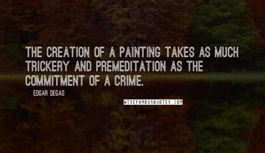 Edgar Degas quotes: The creation of a painting takes as much trickery and premeditation as the commitment of a crime.