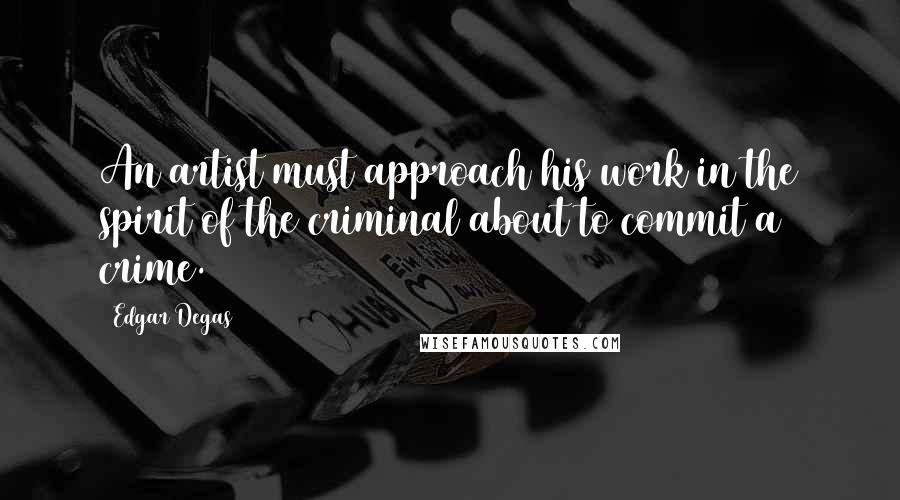 Edgar Degas quotes: An artist must approach his work in the spirit of the criminal about to commit a crime.