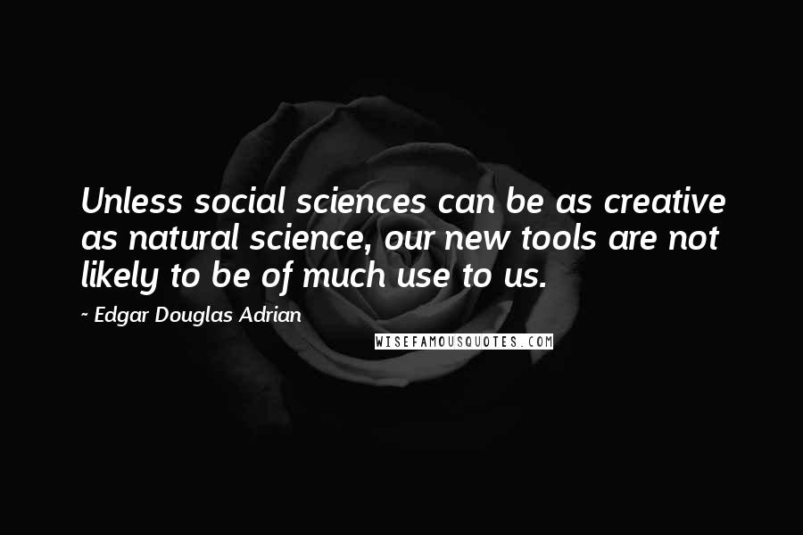 Edgar Douglas Adrian quotes: Unless social sciences can be as creative as natural science, our new tools are not likely to be of much use to us.