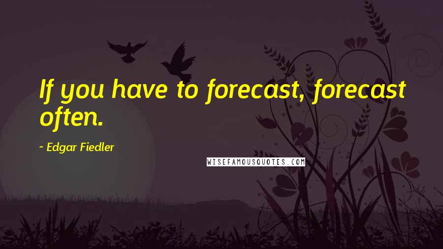 Edgar Fiedler quotes: If you have to forecast, forecast often.