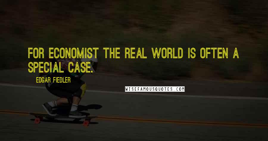 Edgar Fiedler quotes: For economist the real world is often a special case.