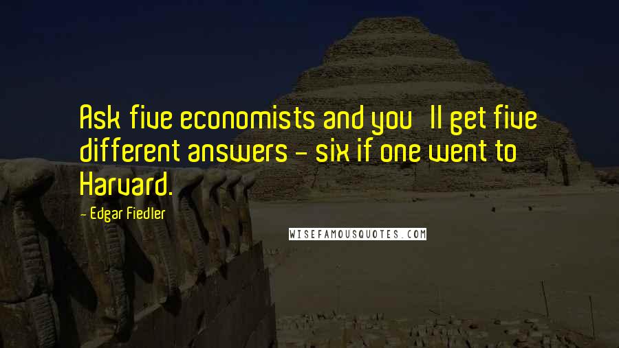 Edgar Fiedler quotes: Ask five economists and you'll get five different answers - six if one went to Harvard.