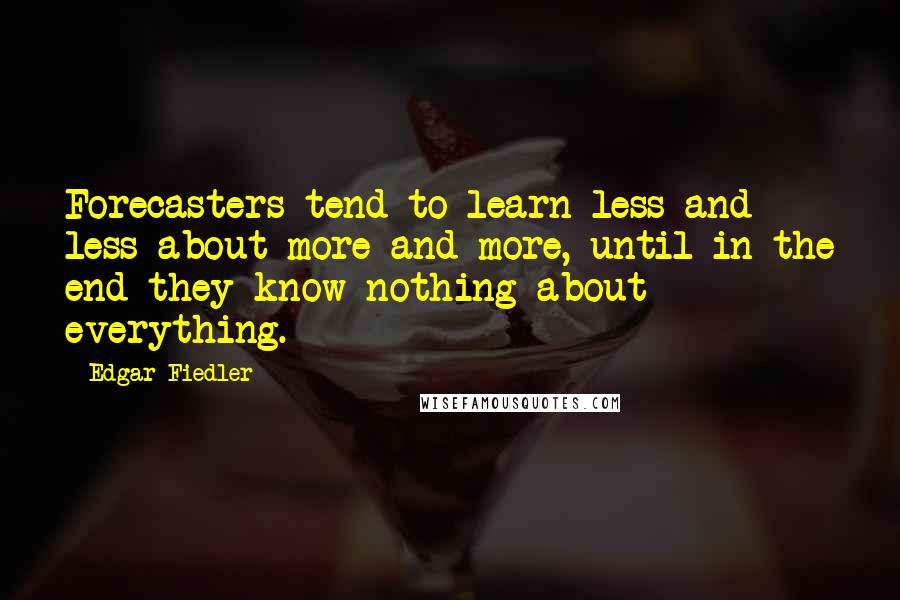 Edgar Fiedler quotes: Forecasters tend to learn less and less about more and more, until in the end they know nothing about everything.