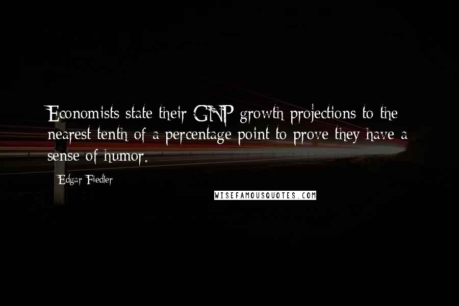 Edgar Fiedler quotes: Economists state their GNP growth projections to the nearest tenth of a percentage point to prove they have a sense of humor.