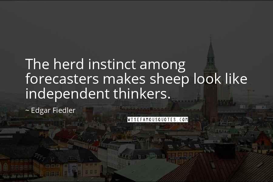 Edgar Fiedler quotes: The herd instinct among forecasters makes sheep look like independent thinkers.