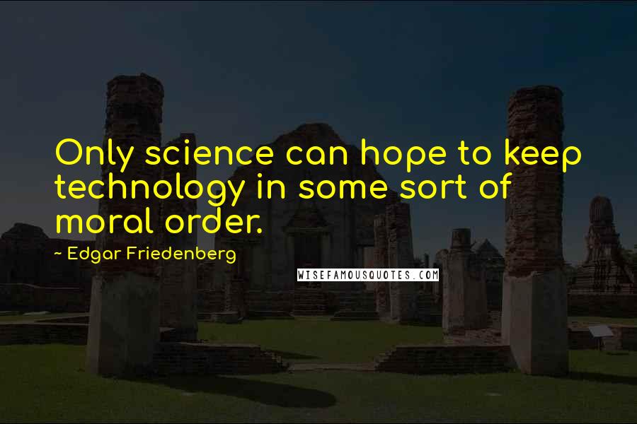 Edgar Friedenberg quotes: Only science can hope to keep technology in some sort of moral order.