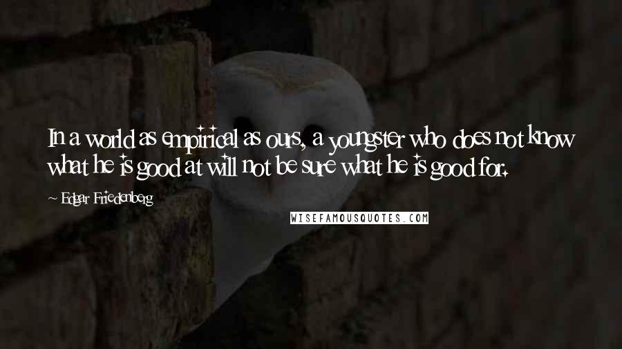 Edgar Friedenberg quotes: In a world as empirical as ours, a youngster who does not know what he is good at will not be sure what he is good for.