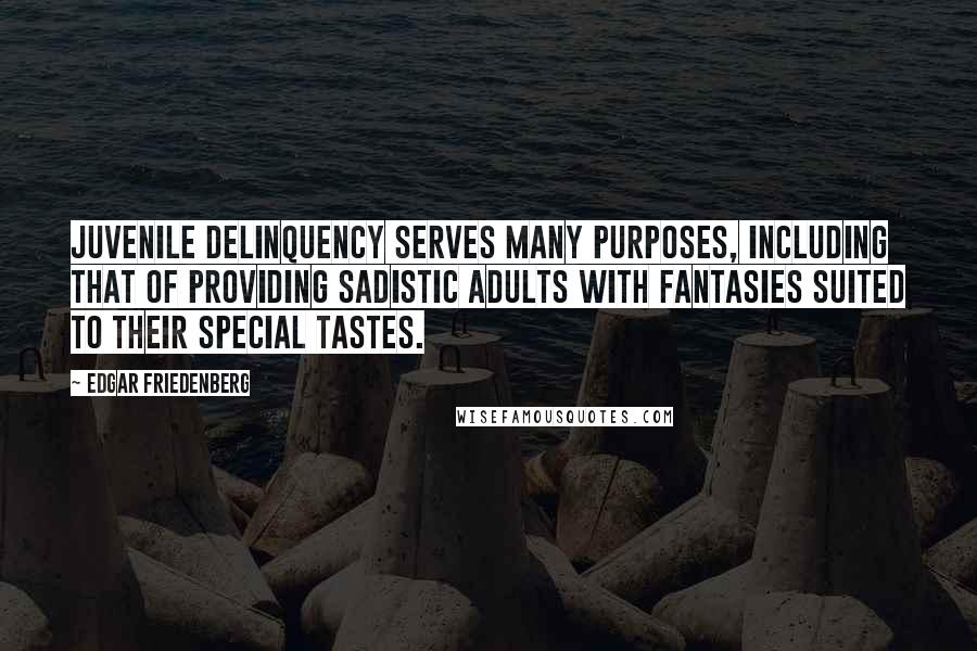Edgar Friedenberg quotes: Juvenile delinquency serves many purposes, including that of providing sadistic adults with fantasies suited to their special tastes.