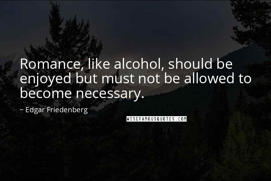 Edgar Friedenberg quotes: Romance, like alcohol, should be enjoyed but must not be allowed to become necessary.