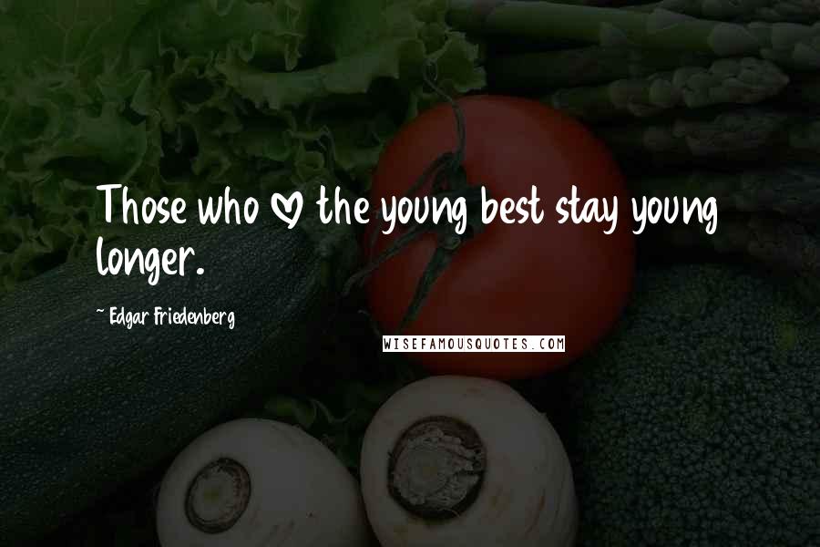 Edgar Friedenberg quotes: Those who love the young best stay young longer.