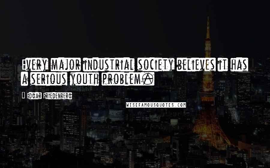 Edgar Friedenberg quotes: Every major industrial society believes it has a serious youth problem.