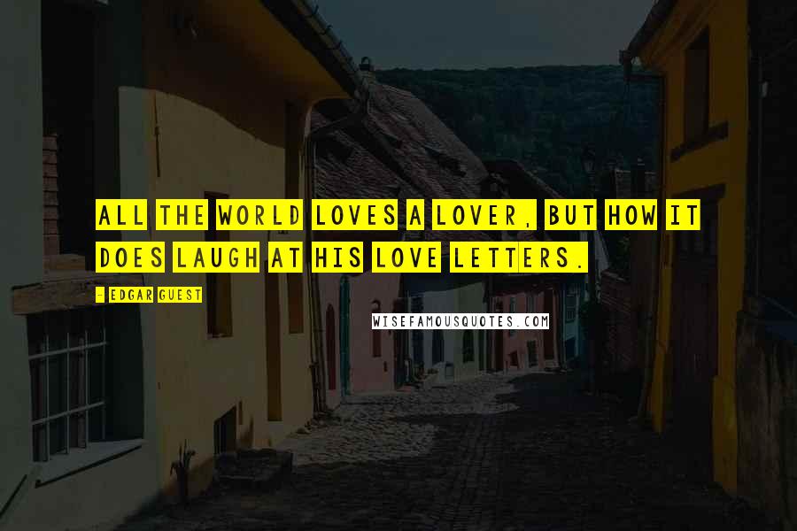 Edgar Guest quotes: All the world loves a lover, but how it does laugh at his love letters.