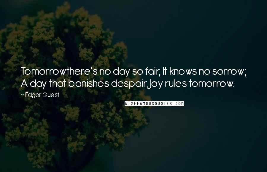 Edgar Guest quotes: Tomorrowthere's no day so fair, It knows no sorrow; A day that banishes despair, Joy rules tomorrow.