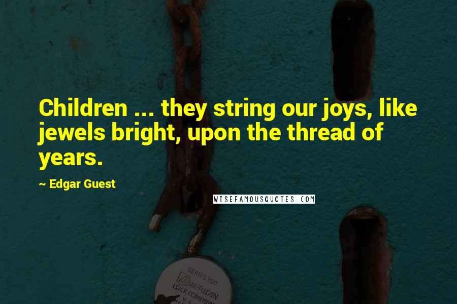 Edgar Guest quotes: Children ... they string our joys, like jewels bright, upon the thread of years. Edgar Guest quotes: Children ... they string our joys, like jewels bright, upon the thread of years.