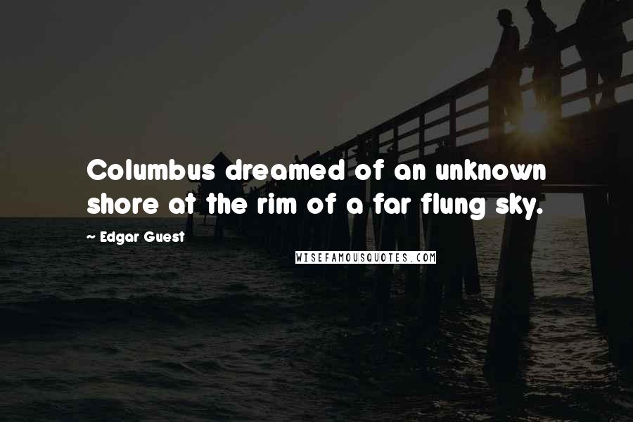 Edgar Guest quotes: Columbus dreamed of an unknown shore at the rim of a far flung sky. Edgar Guest quotes: Columbus dreamed of an unknown shore at the rim of a far flung sky.