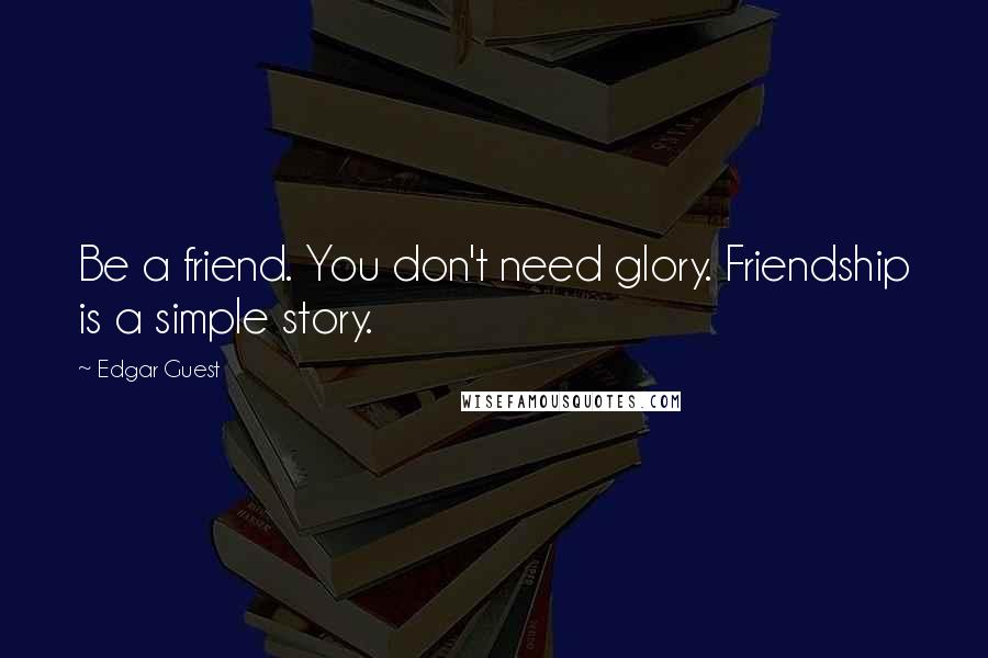 Edgar Guest quotes: Be a friend. You don't need glory. Friendship is a simple story. Edgar Guest quotes: Be a friend. You don't need glory. Friendship is a simple story.