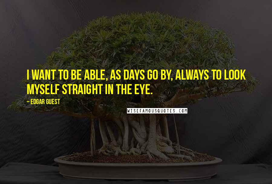 Edgar Guest quotes: I want to be able, as days go by, always to look myself straight in the eye. Edgar Guest quotes: I want to be able, as days go by, always to look myself straight in the eye.