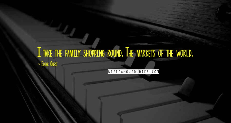 Edgar Guest quotes: I take the family shopping round. The markets of the world.